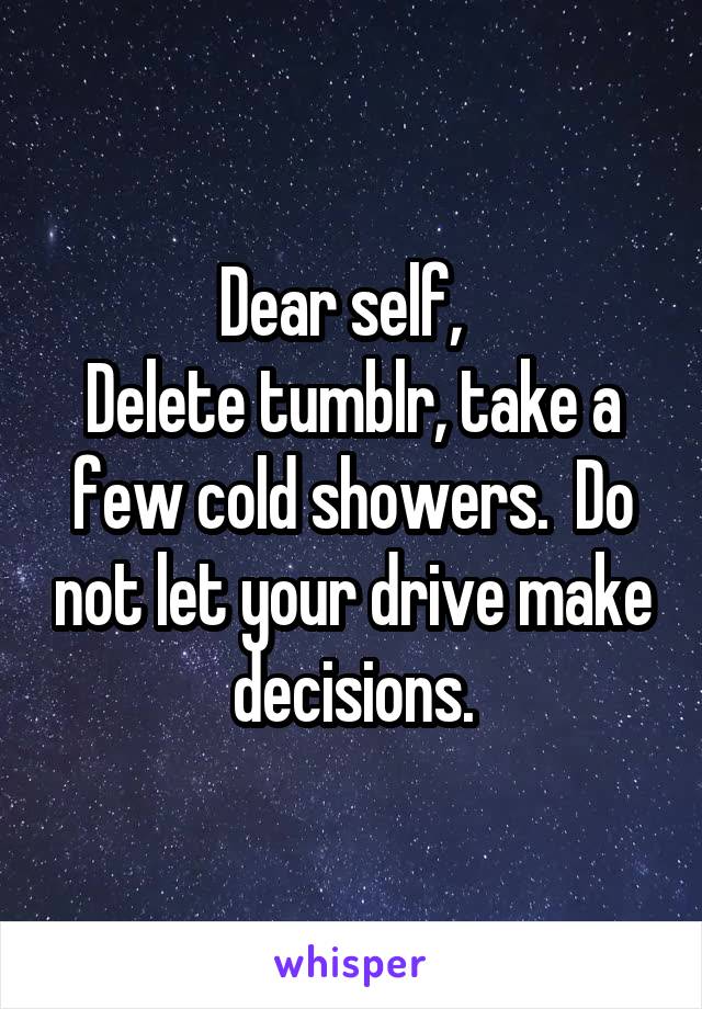Dear self,  
Delete tumblr, take a few cold showers.  Do not let your drive make decisions.
