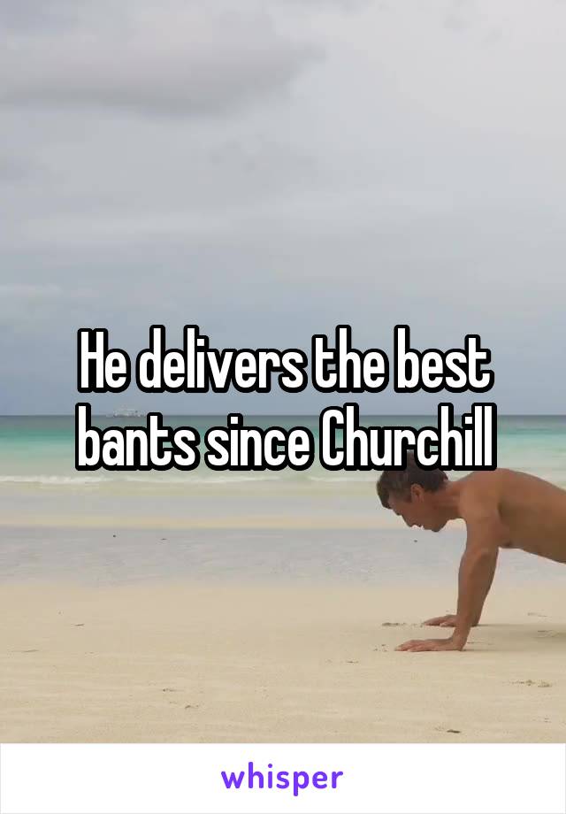 He delivers the best bants since Churchill
