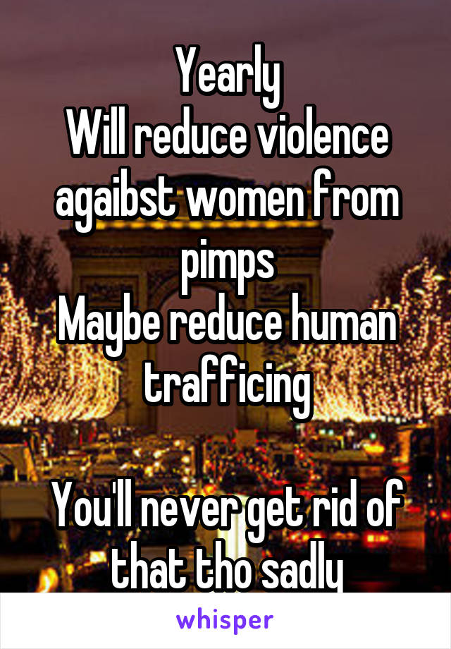 Yearly
Will reduce violence agaibst women from pimps
Maybe reduce human trafficing

You'll never get rid of that tho sadly