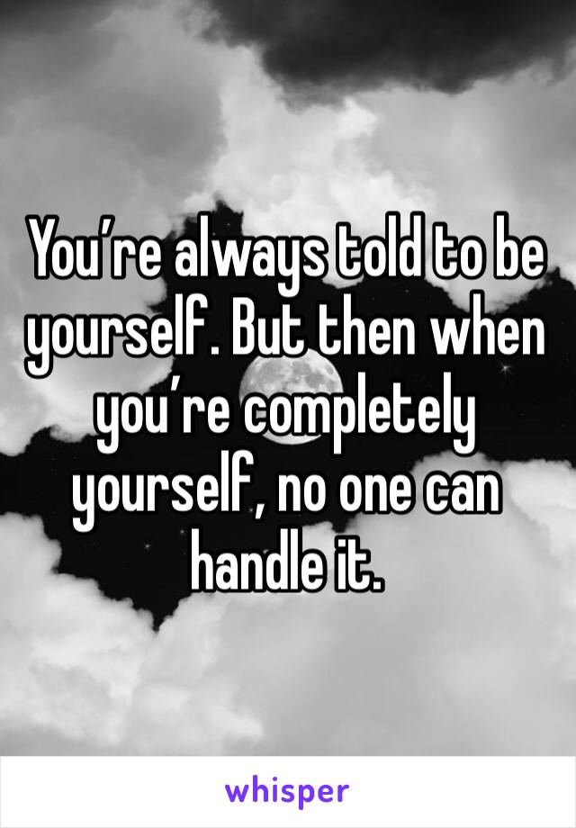 You’re always told to be yourself. But then when you’re completely yourself, no one can handle it. 