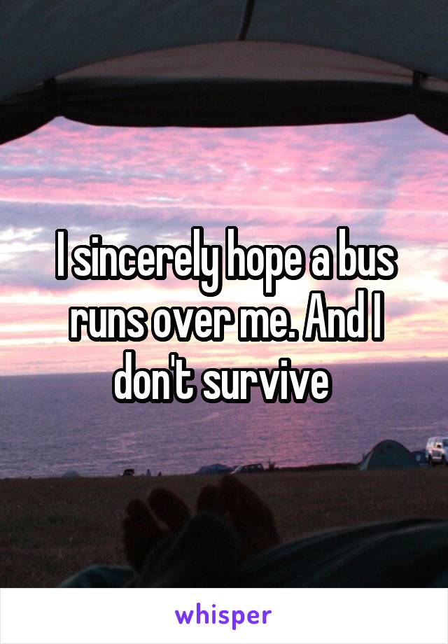 I sincerely hope a bus runs over me. And I don't survive 