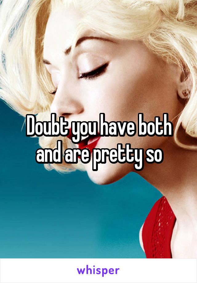 Doubt you have both and are pretty so