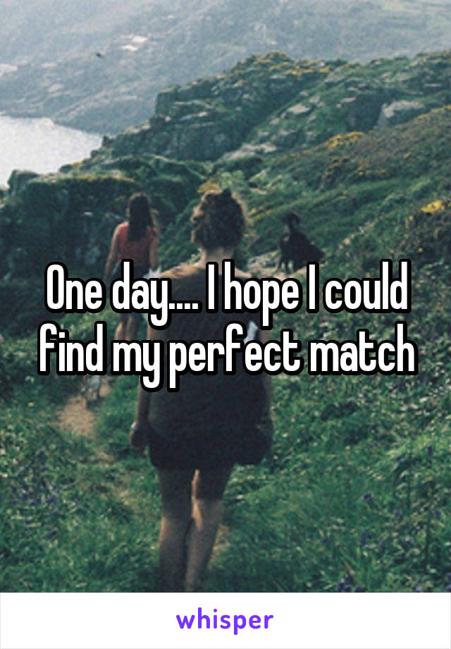 One day.... I hope I could find my perfect match