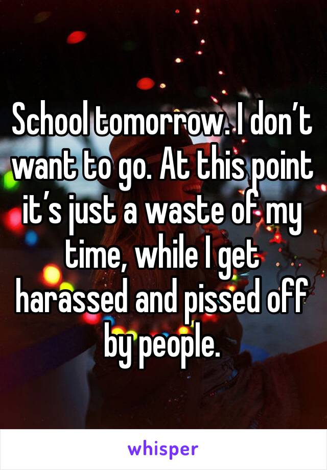 School tomorrow. I don’t want to go. At this point it’s just a waste of my time, while I get harassed and pissed off by people. 