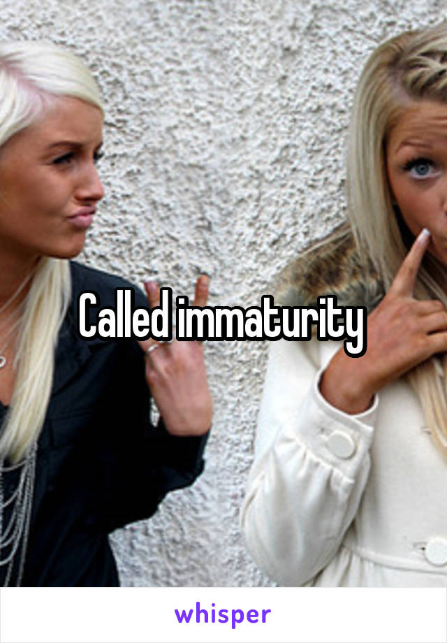 Called immaturity 