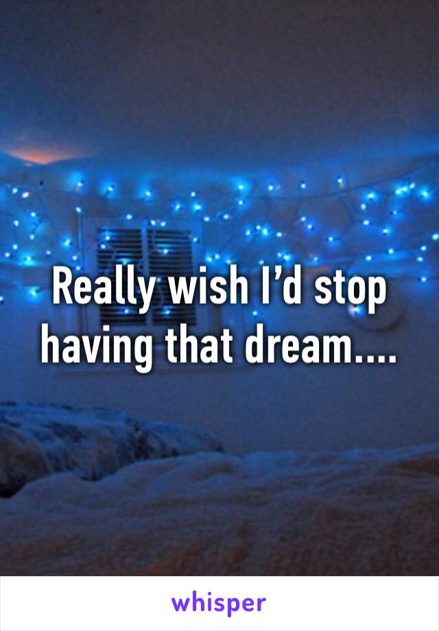 Really wish I’d stop having that dream....