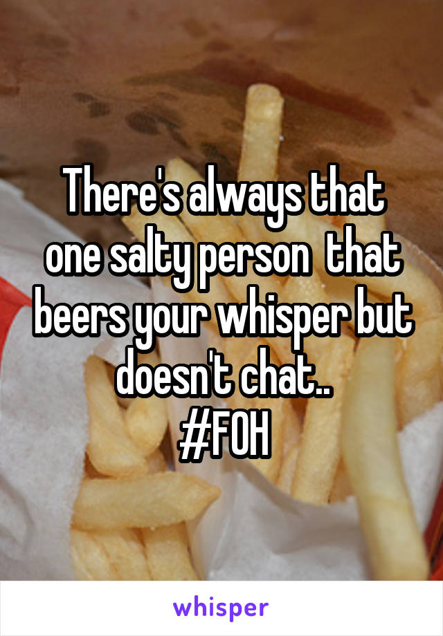There's always that one salty person  that beers your whisper but doesn't chat..
#FOH
