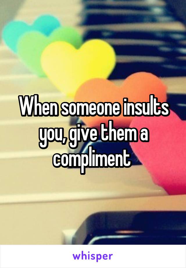 When someone insults you, give them a compliment 
