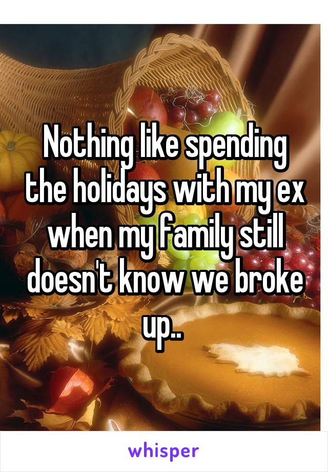 Nothing like spending the holidays with my ex when my family still doesn't know we broke up.. 
