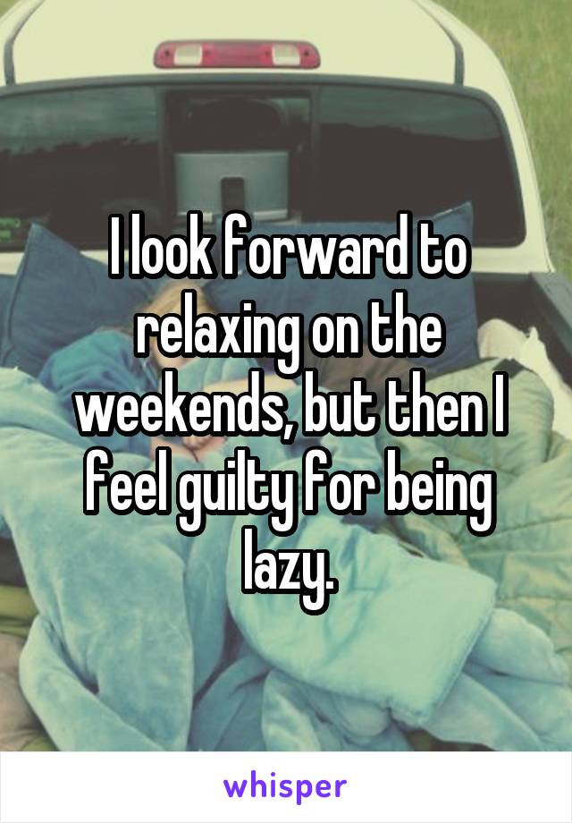 I look forward to relaxing on the weekends, but then I feel guilty for being lazy.