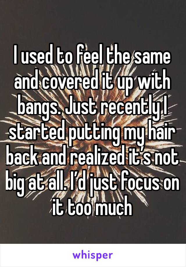 I used to feel the same and covered it up with bangs. Just recently I started putting my hair back and realized it’s not big at all. I’d just focus on it too much