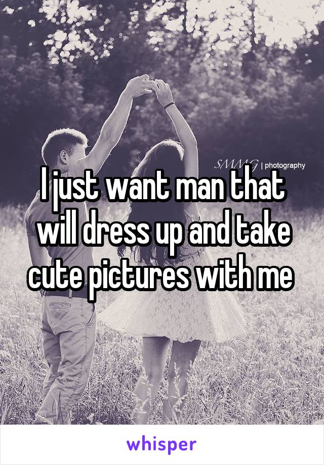 I just want man that will dress up and take cute pictures with me 
