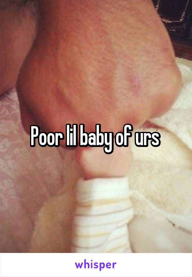 Poor lil baby of urs 