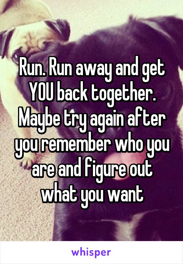 Run. Run away and get YOU back together.
Maybe try again after you remember who you are and figure out what you want