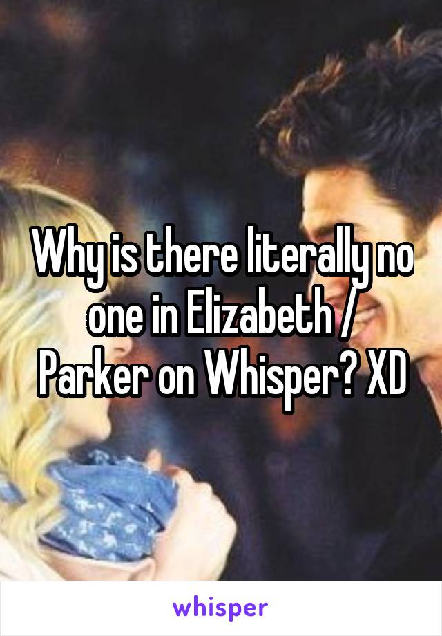 Why is there literally no one in Elizabeth / Parker on Whisper? XD