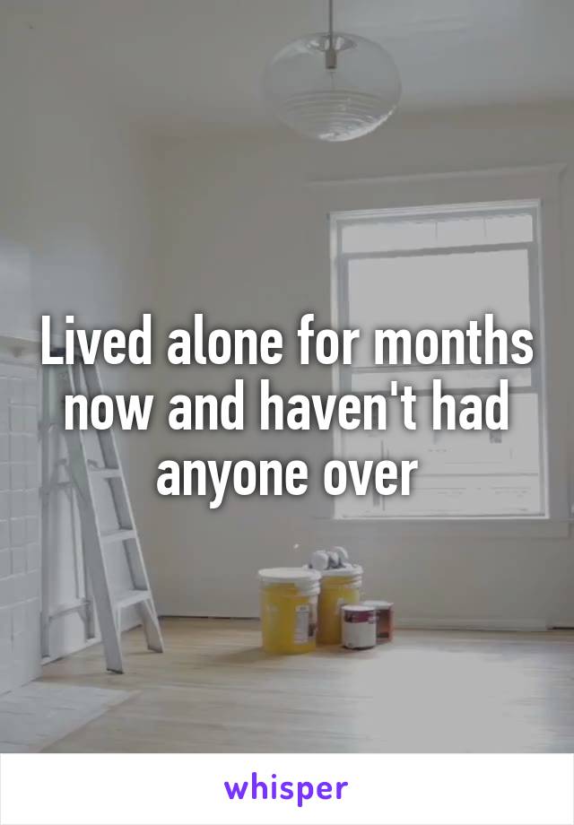 Lived alone for months now and haven't had anyone over