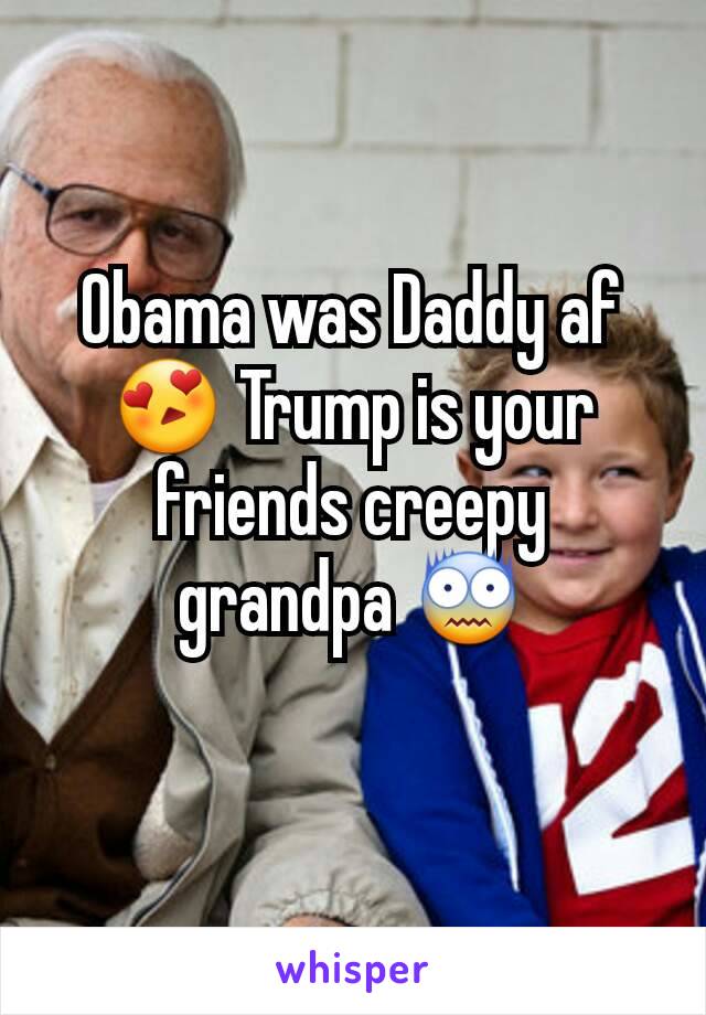 Obama was Daddy af 😍 Trump is your friends creepy grandpa 😨