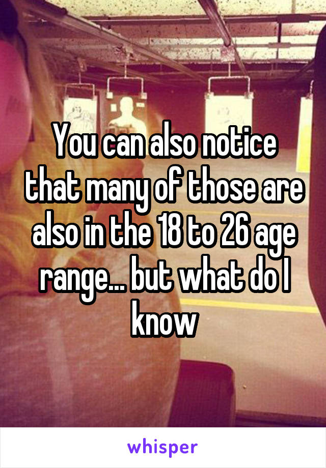You can also notice that many of those are also in the 18 to 26 age range... but what do I know