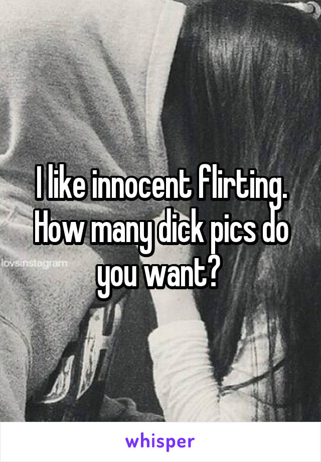I like innocent flirting. How many dick pics do you want? 