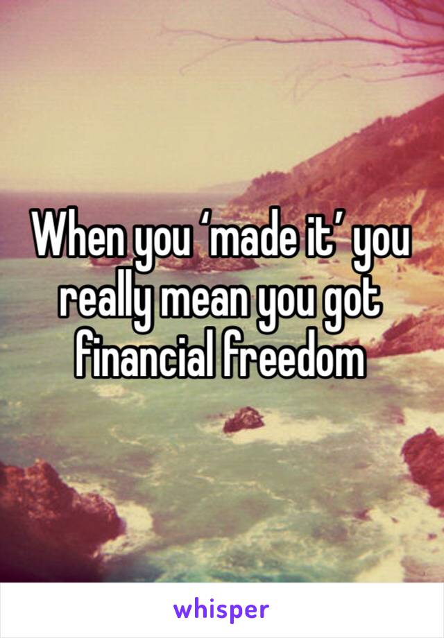 When you ‘made it’ you really mean you got financial freedom