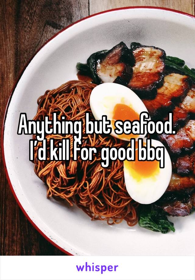 Anything but seafood. 
I’d kill for good bbq 