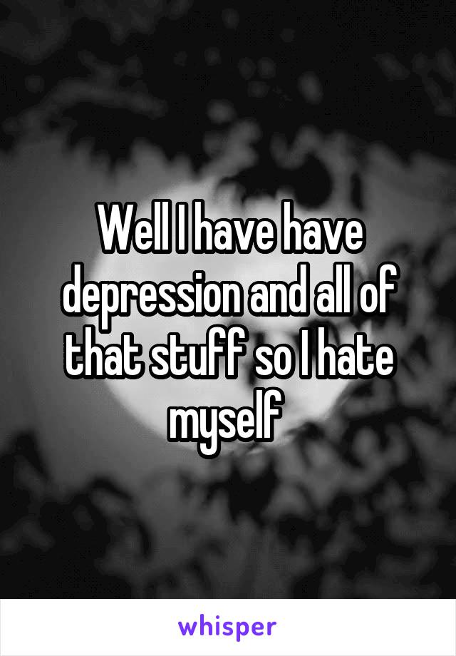 Well I have have depression and all of that stuff so I hate myself 