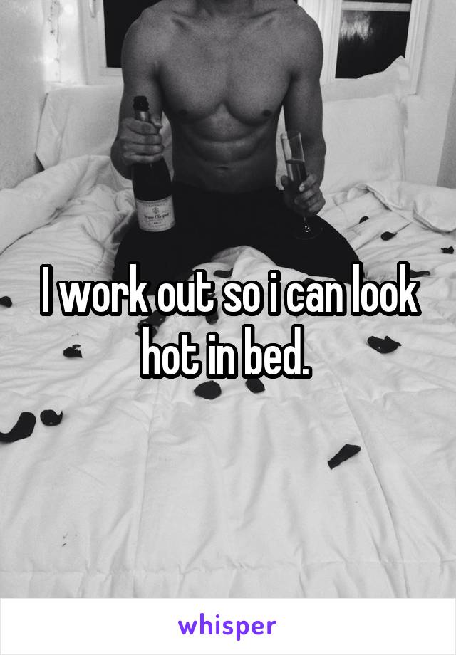 I work out so i can look hot in bed. 