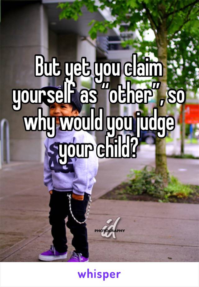 But yet you claim yourself as “other”, so why would you judge your child?