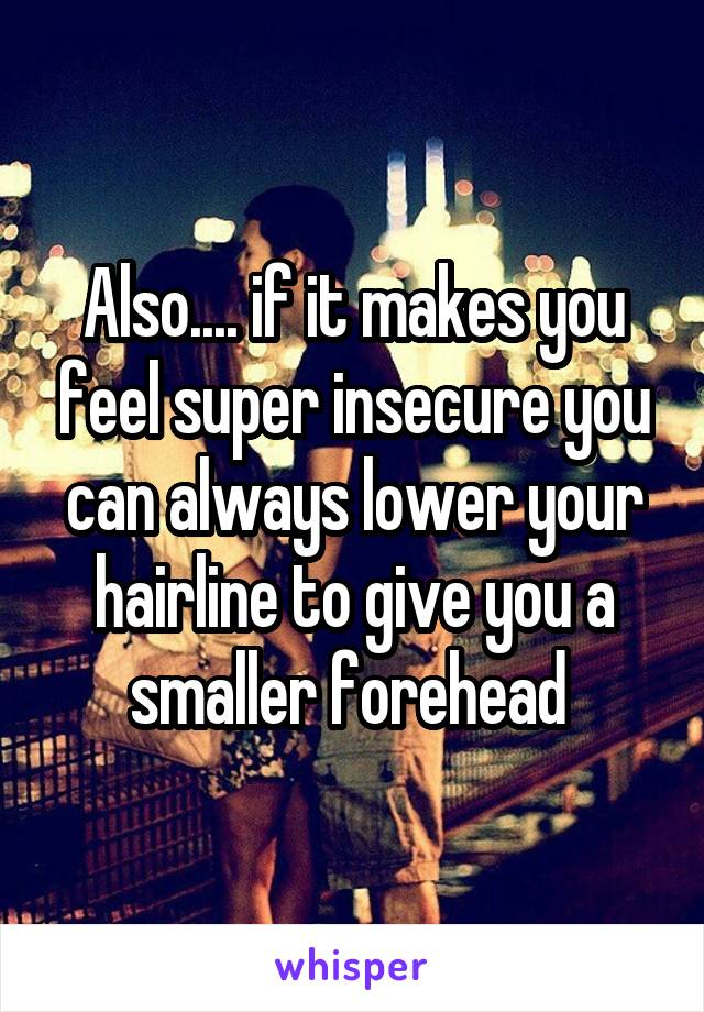 Also.... if it makes you feel super insecure you can always lower your hairline to give you a smaller forehead 