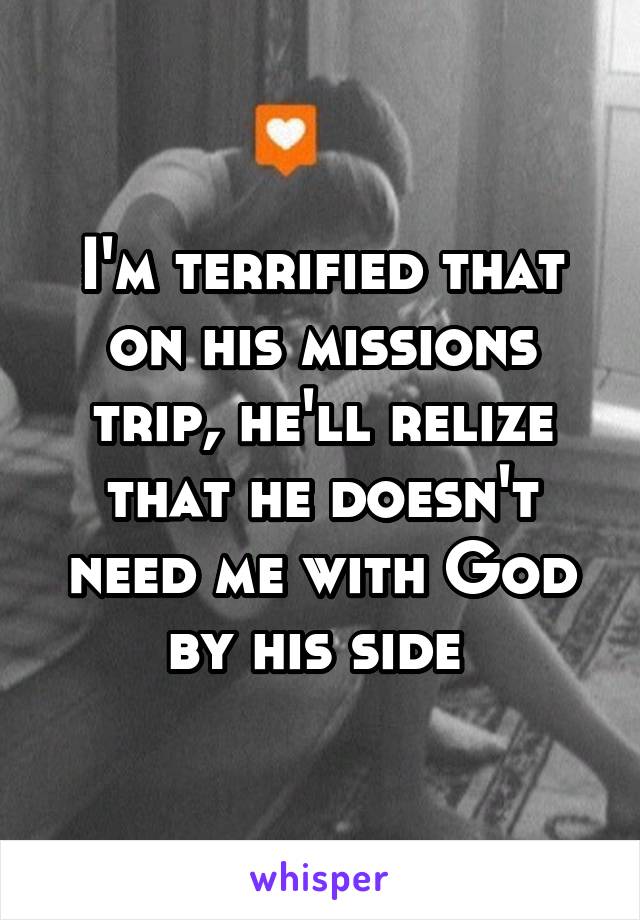 I'm terrified that on his missions trip, he'll relize that he doesn't need me with God by his side 