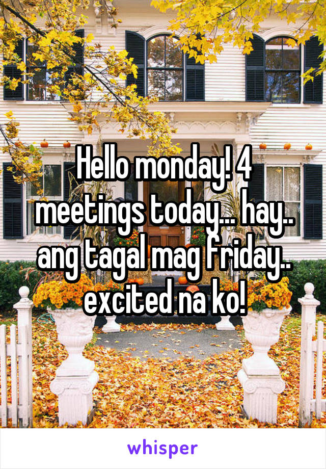 Hello monday! 4 meetings today... hay.. ang tagal mag friday.. excited na ko!