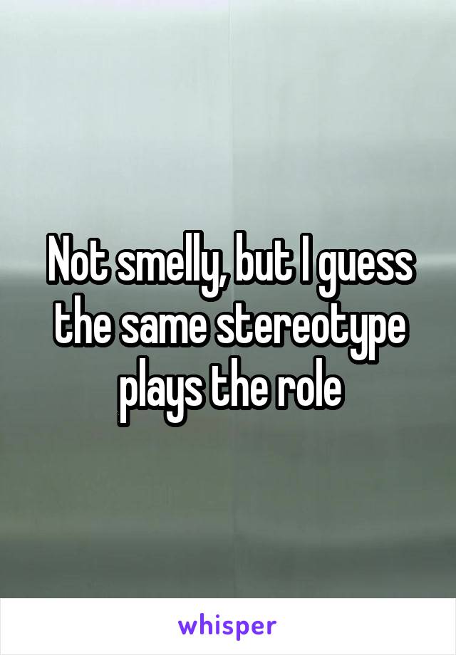 Not smelly, but I guess the same stereotype plays the role