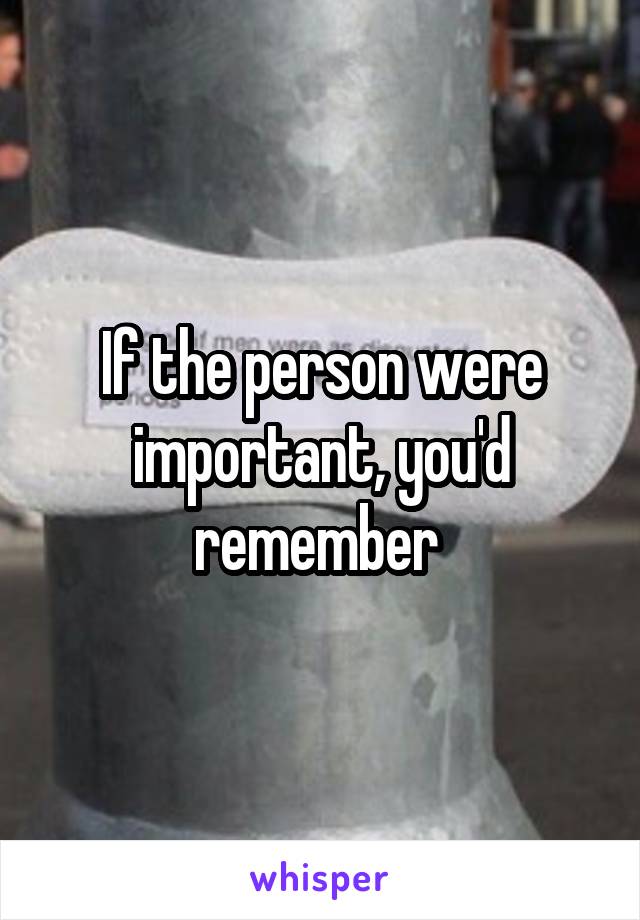 If the person were important, you'd remember 