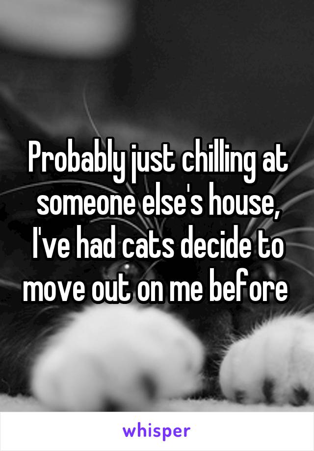 Probably just chilling at someone else's house, I've had cats decide to move out on me before 