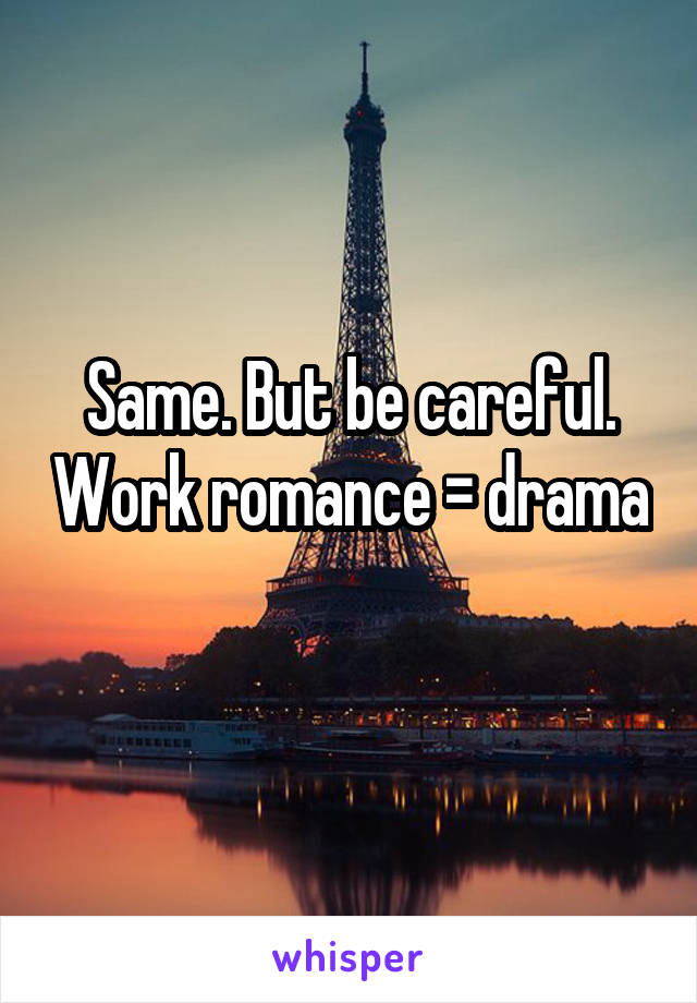 Same. But be careful. Work romance = drama 