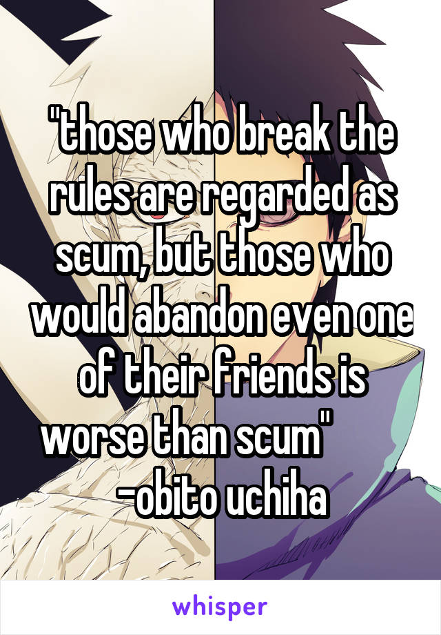 "those who break the rules are regarded as scum, but those who would abandon even one of their friends is worse than scum"          -obito uchiha