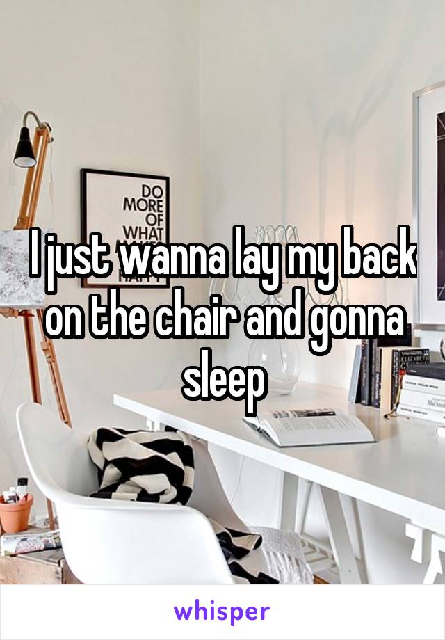 I just wanna lay my back on the chair and gonna sleep