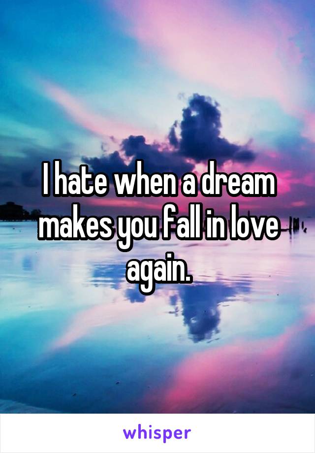 I hate when a dream makes you fall in love again.