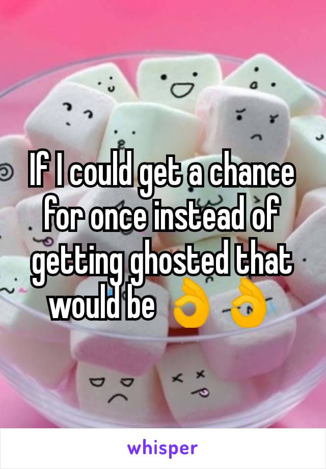If I could get a chance for once instead of getting ghosted that would be 👌👌