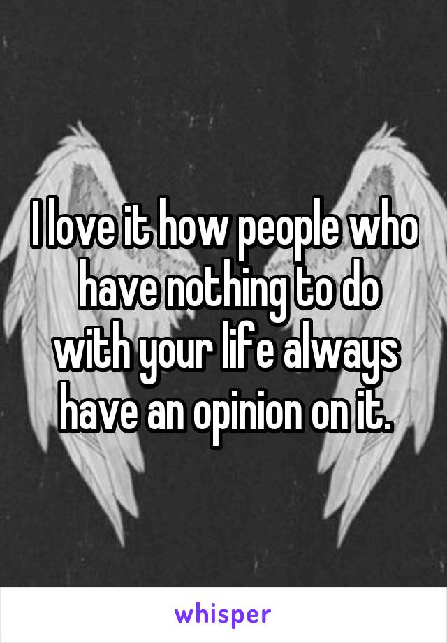 I love it how people who  have nothing to do with your life always have an opinion on it.