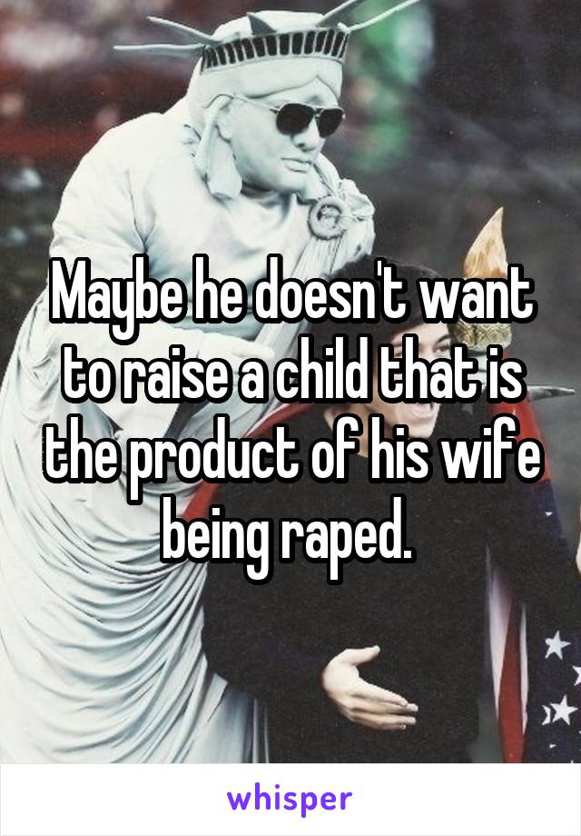 Maybe he doesn't want to raise a child that is the product of his wife being raped. 