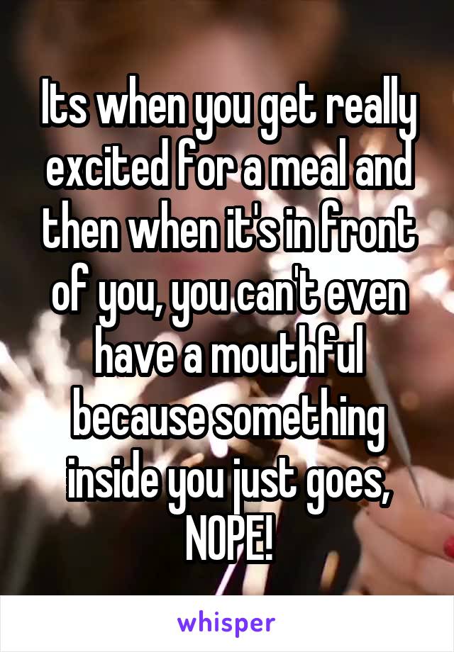 Its when you get really excited for a meal and then when it's in front of you, you can't even have a mouthful because something inside you just goes, NOPE!