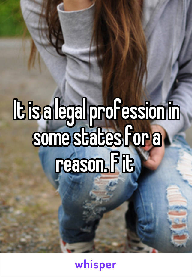 It is a legal profession in some states for a reason. F it 