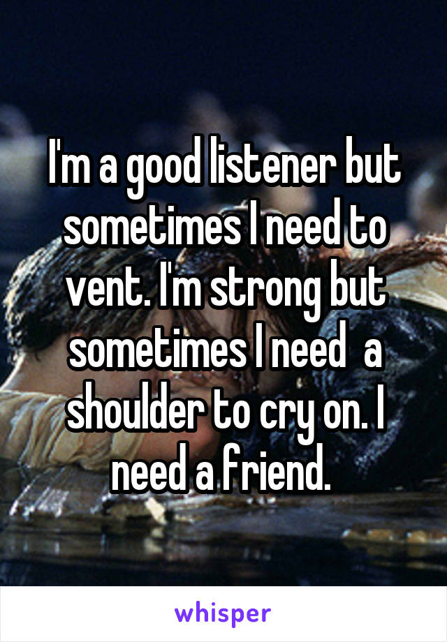 I'm a good listener but sometimes I need to vent. I'm strong but sometimes I need  a shoulder to cry on. I need a friend. 