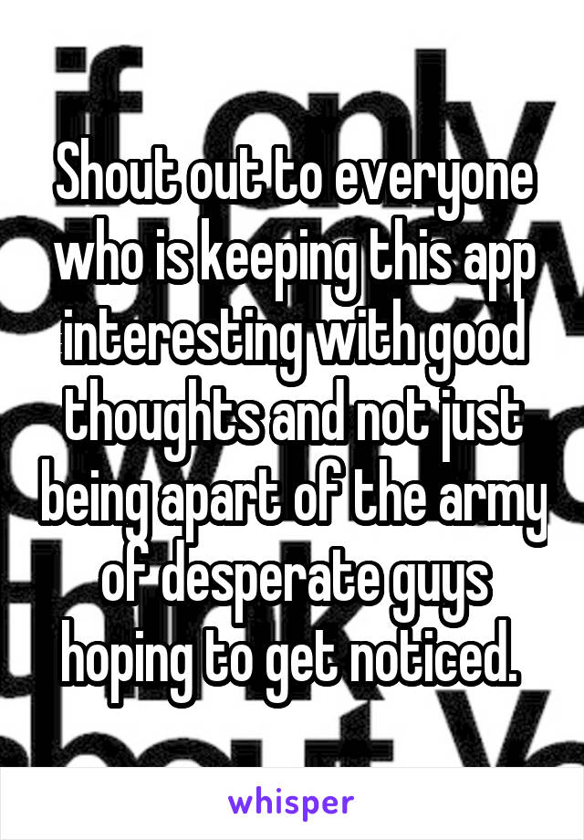 Shout out to everyone who is keeping this app interesting with good thoughts and not just being apart of the army of desperate guys hoping to get noticed. 
