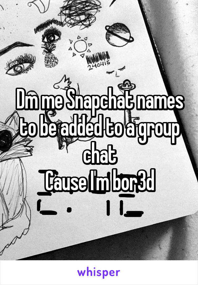 Dm me Snapchat names to be added to a group chat
Cause I'm bor3d