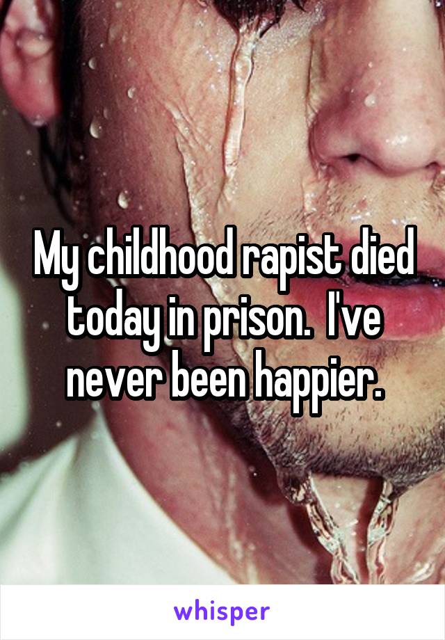 My childhood rapist died today in prison.  I've never been happier.