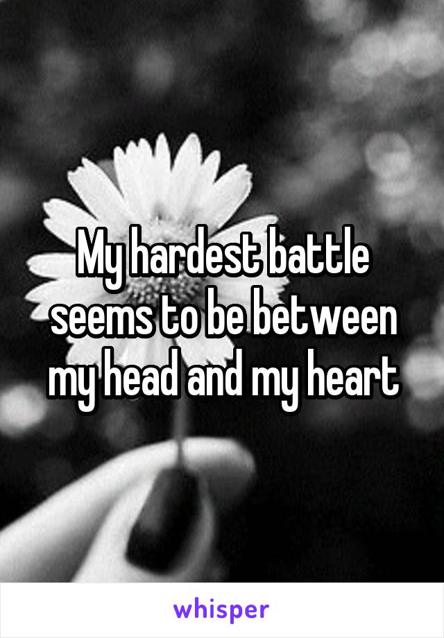 My hardest battle seems to be between my head and my heart