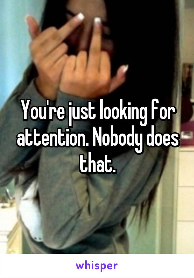 You're just looking for attention. Nobody does that.