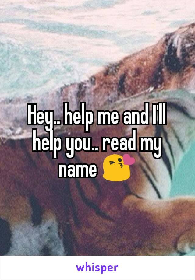 Hey.. help me and I'll help you.. read my name 😘